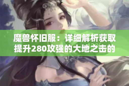 魔兽怀旧服：详细解析获取提升280攻强的大地之击的方法与战地任务攻略