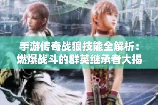 手游传奇战狼技能全解析：燃爆战斗的群英继承者大揭秘！