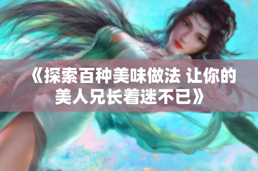 《探索百种美味做法 让你的美人兄长着迷不已》