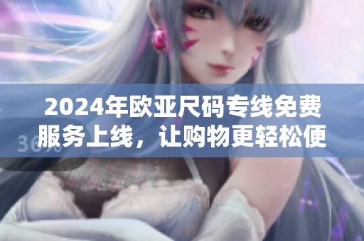 2024年欧亚尺码专线免费服务上线，让购物更轻松便捷