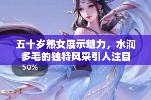 五十岁熟女展示魅力，水润多毛的独特风采引人注目