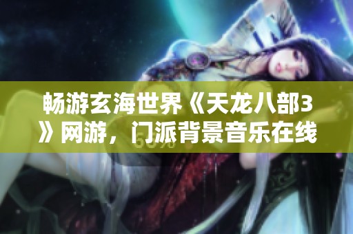 畅游玄海世界《天龙八部3》网游，门派背景音乐在线免费欣赏