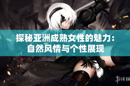 探秘亚洲成熟女性的魅力：自然风情与个性展现
