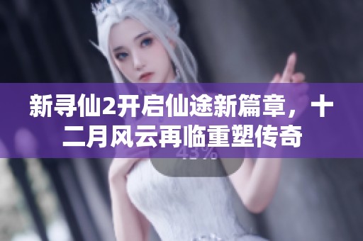 新寻仙2开启仙途新篇章，十二月风云再临重塑传奇