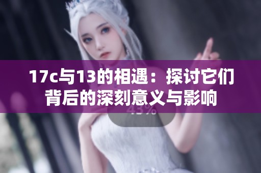17c与13的相遇：探讨它们背后的深刻意义与影响