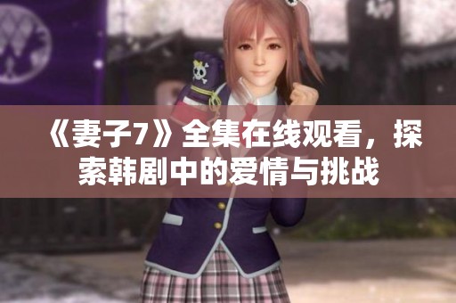 《妻子7》全集在线观看，探索韩剧中的爱情与挑战