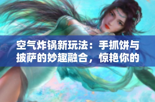 空气炸锅新玩法：手抓饼与披萨的妙趣融合，惊艳你的味蕾