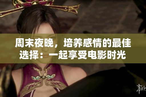 周末夜晚，培养感情的最佳选择：一起享受电影时光