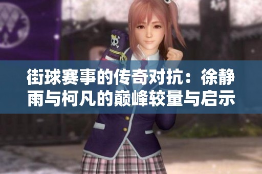 街球赛事的传奇对抗：徐静雨与柯凡的巅峰较量与启示
