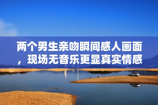 两个男生亲吻瞬间感人画面，现场无音乐更显真实情感