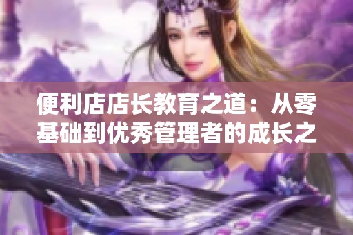 便利店店长教育之道：从零基础到优秀管理者的成长之路