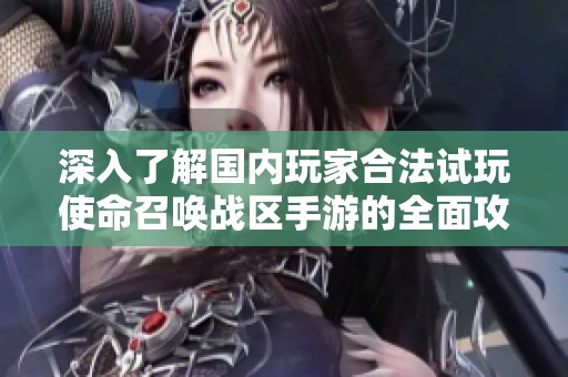 深入了解国内玩家合法试玩使命召唤战区手游的全面攻略与技巧