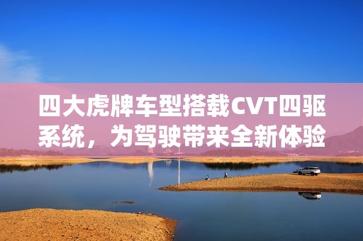 四大虎牌车型搭载CVT四驱系统，为驾驶带来全新体验