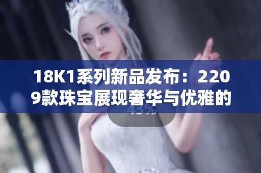 18K1系列新品发布：2209款珠宝展现奢华与优雅的新风尚
