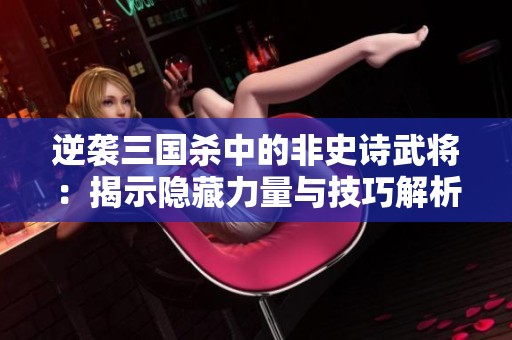 逆袭三国杀中的非史诗武将：揭示隐藏力量与技巧解析