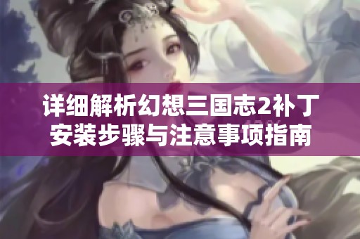 详细解析幻想三国志2补丁安装步骤与注意事项指南