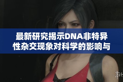 最新研究揭示DNA非特异性杂交现象对科学的影响与启示