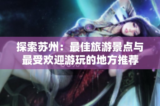 探索苏州：最佳旅游景点与最受欢迎游玩的地方推荐