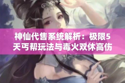 神仙代售系统解析：极限5天丐帮玩法与毒火双休高伤害攻略