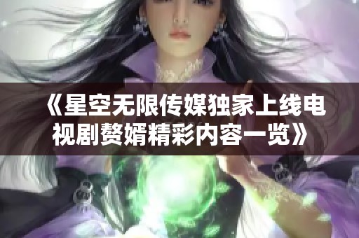 《星空无限传媒独家上线电视剧赘婿精彩内容一览》