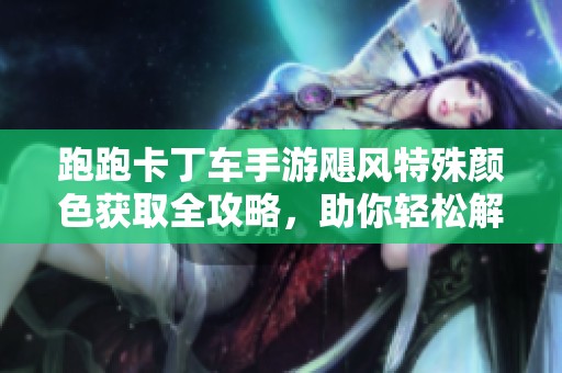 跑跑卡丁车手游飓风特殊颜色获取全攻略，助你轻松解锁新色彩