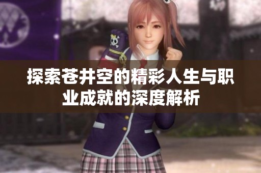 探索苍井空的精彩人生与职业成就的深度解析