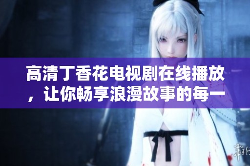 高清丁香花电视剧在线播放，让你畅享浪漫故事的每一刻