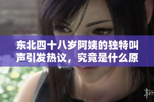东北四十八岁阿姨的独特叫声引发热议，究竟是什么原因呢