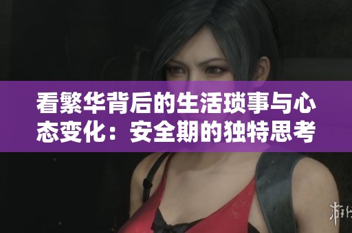看繁华背后的生活琐事与心态变化：安全期的独特思考与体验
