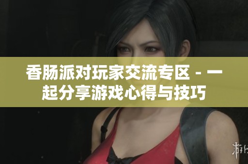 香肠派对玩家交流专区 - 一起分享游戏心得与技巧