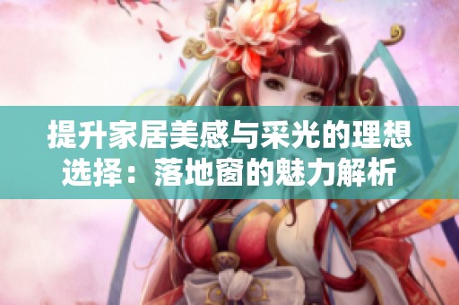 提升家居美感与采光的理想选择：落地窗的魅力解析