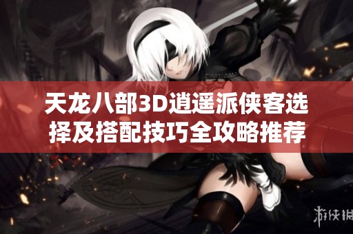 天龙八部3D逍遥派侠客选择及搭配技巧全攻略推荐