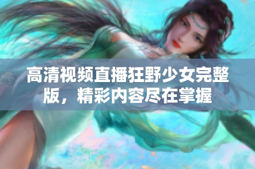 高清视频直播狂野少女完整版，精彩内容尽在掌握