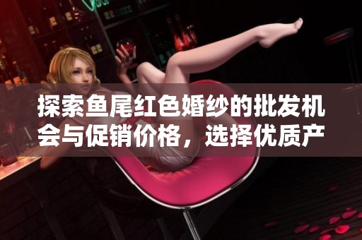 探索鱼尾红色婚纱的批发机会与促销价格，选择优质产地货源