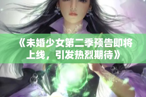 《未婚少女第二季预告即将上线，引发热烈期待》