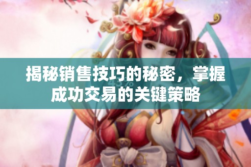 揭秘销售技巧的秘密，掌握成功交易的关键策略