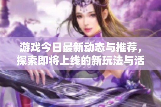 游戏今日最新动态与推荐，探索即将上线的新玩法与活动