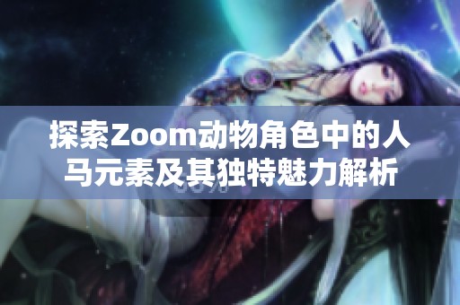 探索Zoom动物角色中的人马元素及其独特魅力解析