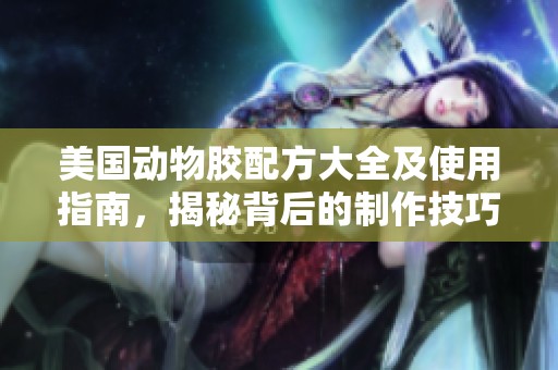 美国动物胶配方大全及使用指南，揭秘背后的制作技巧
