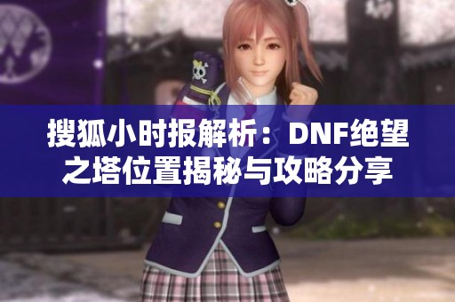 搜狐小时报解析：DNF绝望之塔位置揭秘与攻略分享