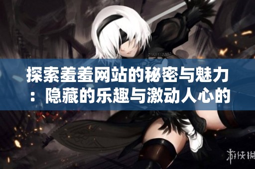 探索羞羞网站的秘密与魅力：隐藏的乐趣与激动人心的体验
