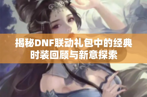揭秘DNF联动礼包中的经典时装回顾与新意探索