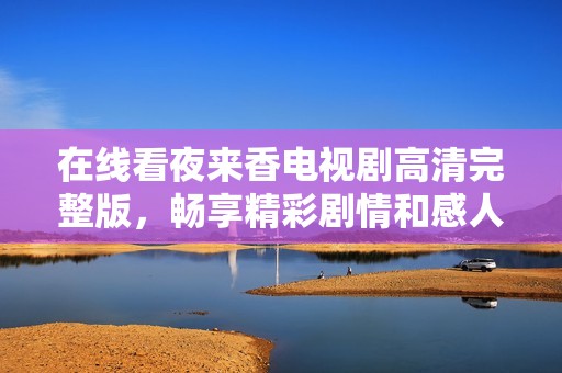 在线看夜来香电视剧高清完整版，畅享精彩剧情和感人故事