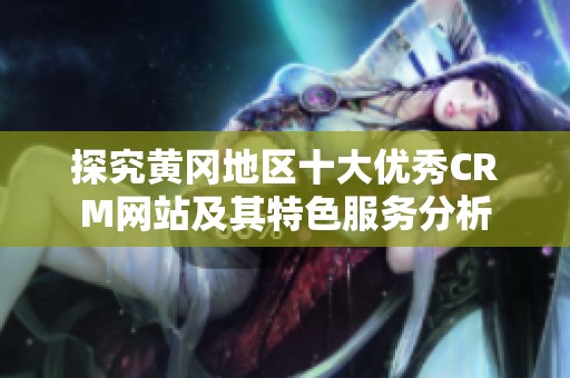 探究黄冈地区十大优秀CRM网站及其特色服务分析