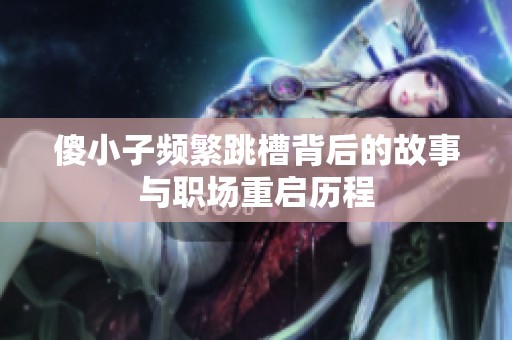 傻小子频繁跳槽背后的故事与职场重启历程