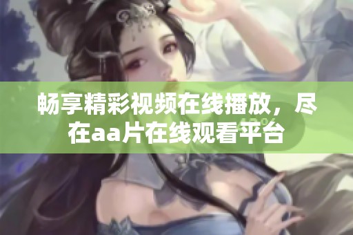 畅享精彩视频在线播放，尽在aa片在线观看平台