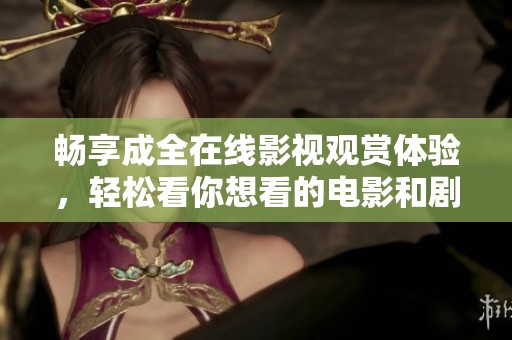畅享成全在线影视观赏体验，轻松看你想看的电影和剧集