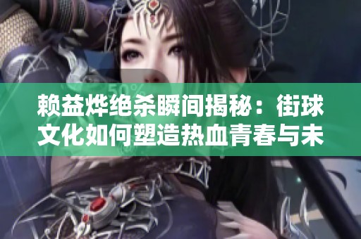 赖益烨绝杀瞬间揭秘：街球文化如何塑造热血青春与未来发展