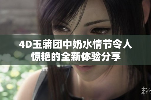 4D玉蒲团中奶水情节令人惊艳的全新体验分享
