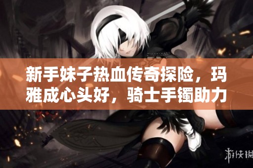 新手妹子热血传奇探险，玛雅成心头好，骑士手镯助力开局神奇之旅